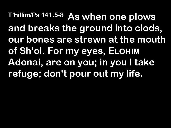 T’hillim/Ps 141. 5 -8 As when one plows and breaks the ground into clods,