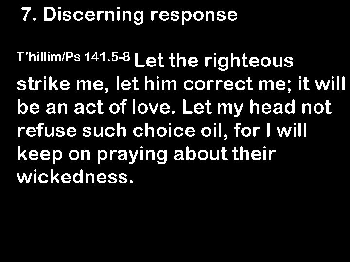 7. Discerning response T’hillim/Ps 141. 5 -8 Let the righteous strike me, let him