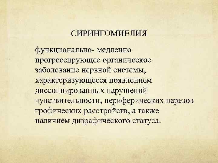 СИРИНГОМИЕЛИЯ функционально- медленно прогрессирующее органическое заболевание нервной системы, характеризующееся появлением диссоциированных нарушений чувствительности, периферических