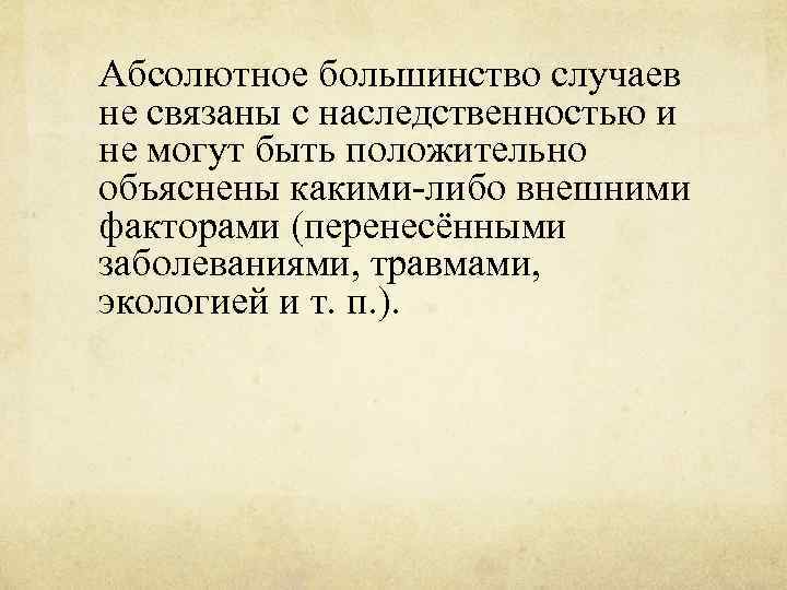 Абсолютное большинство случаев не связаны с наследственностью и не могут быть положительно объяснены какими-либо