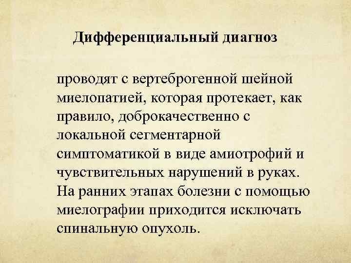 Дифференциальный диагноз проводят с вертеброгенной шейной миелопатией, которая протекает, как правило, доброкачественно с локальной