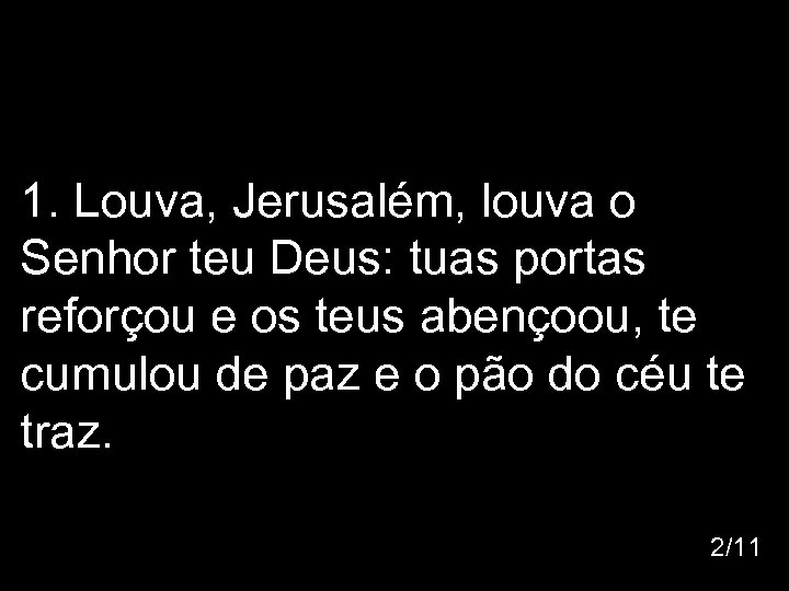 1. Louva, Jerusalém, louva o Senhor teu Deus: tuas portas reforçou e os teus