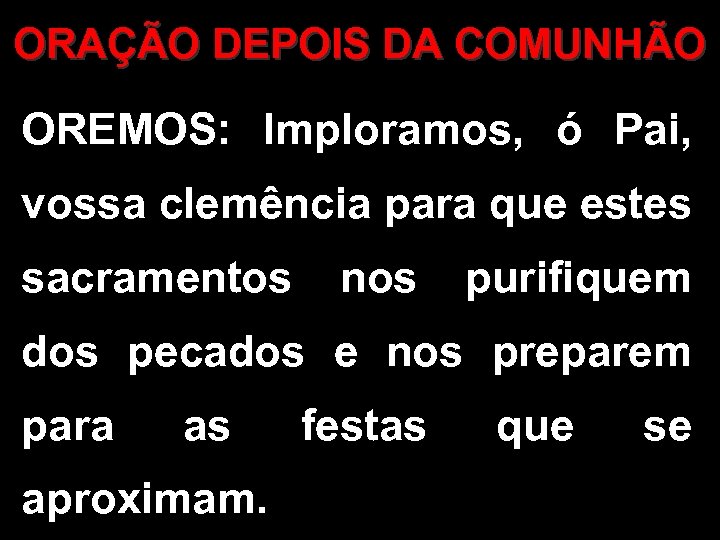 ORAÇÃO DEPOIS DA COMUNHÃO OREMOS: Imploramos, ó Pai, vossa clemência para que estes sacramentos