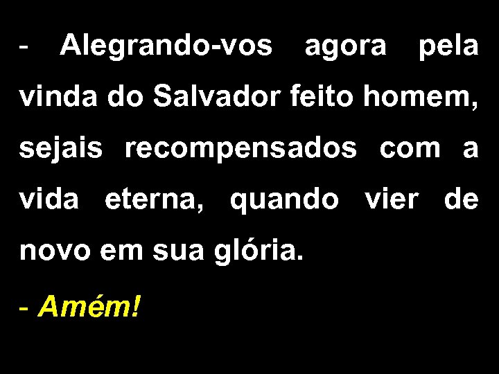 - Alegrando-vos agora pela vinda do Salvador feito homem, sejais recompensados com a vida