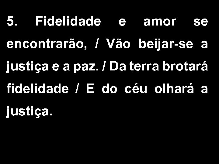 5. Fidelidade e amor se encontrarão, / Vão beijar-se a justiça e a paz.