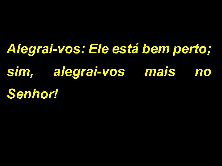 Alegrai-vos: Ele está bem perto; sim, alegrai-vos Senhor! mais no 