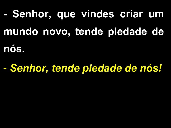 - Senhor, que vindes criar um mundo novo, tende piedade de nós. - Senhor,