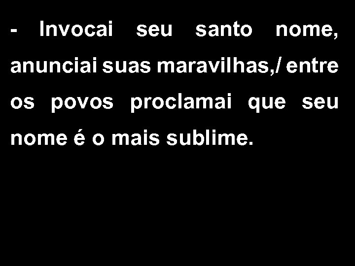 - Invocai seu santo nome, anunciai suas maravilhas, / entre os povos proclamai que
