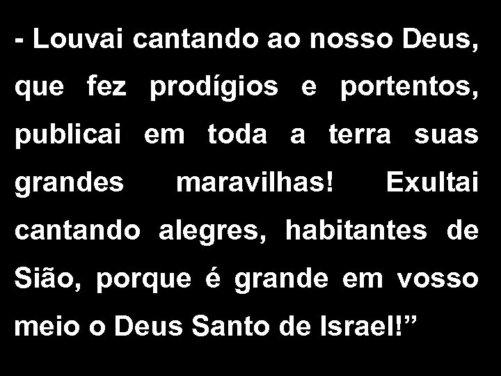- Louvai cantando ao nosso Deus, que fez prodígios e portentos, publicai em toda