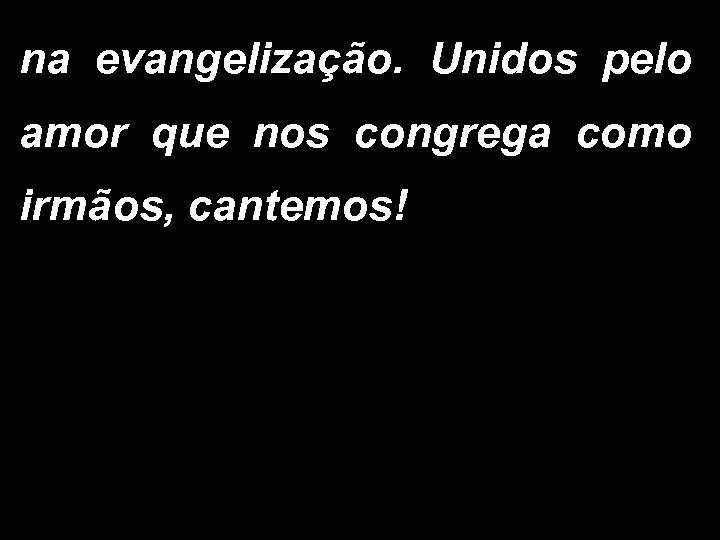 na evangelização. Unidos pelo amor que nos congrega como irmãos, cantemos! 