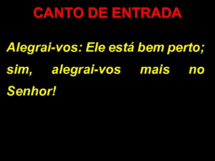 CANTO DE ENTRADA Alegrai-vos: Ele está bem perto; sim, alegrai-vos Senhor! mais no 