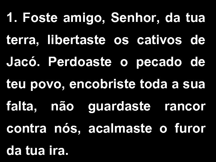 1. Foste amigo, Senhor, da tua terra, libertaste os cativos de Jacó. Perdoaste o