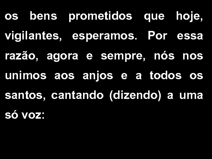 os bens prometidos que hoje, vigilantes, esperamos. Por essa razão, agora e sempre, nós