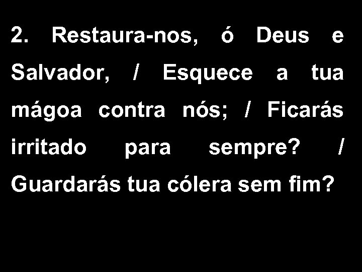 2. Restaura-nos, ó Deus e Salvador, / Esquece a tua mágoa contra nós; /