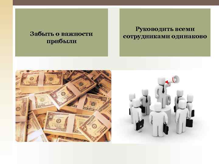 Забыть о важности прибыли Руководить всеми сотрудниками одинаково 