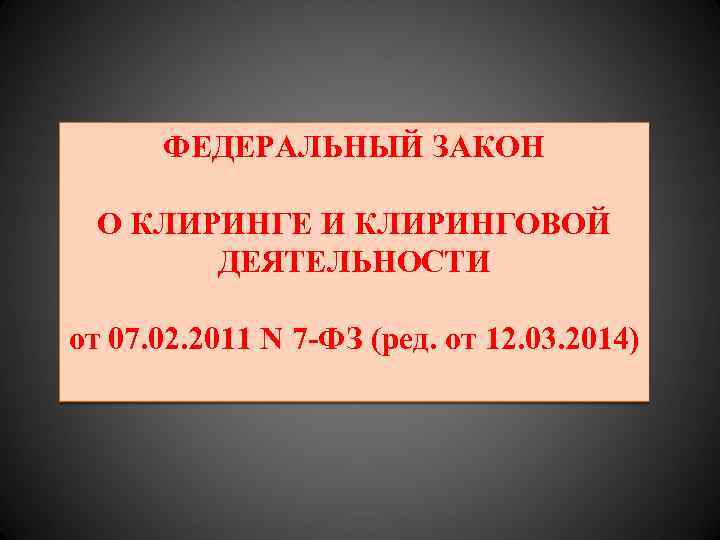 ФЕДЕРАЛЬНЫЙ ЗАКОН О КЛИРИНГЕ И КЛИРИНГОВОЙ ДЕЯТЕЛЬНОСТИ от 07. 02. 2011 N 7 -ФЗ