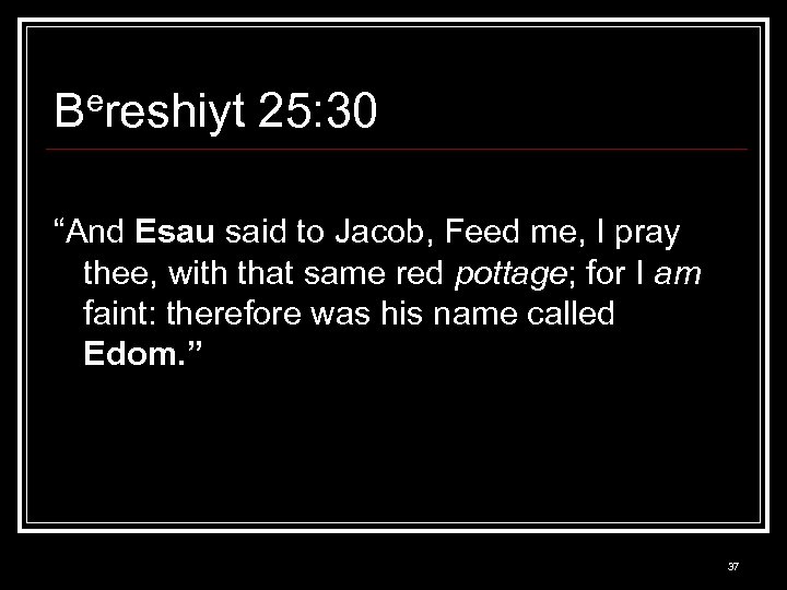 Bereshiyt 25: 30 “And Esau said to Jacob, Feed me, I pray thee, with