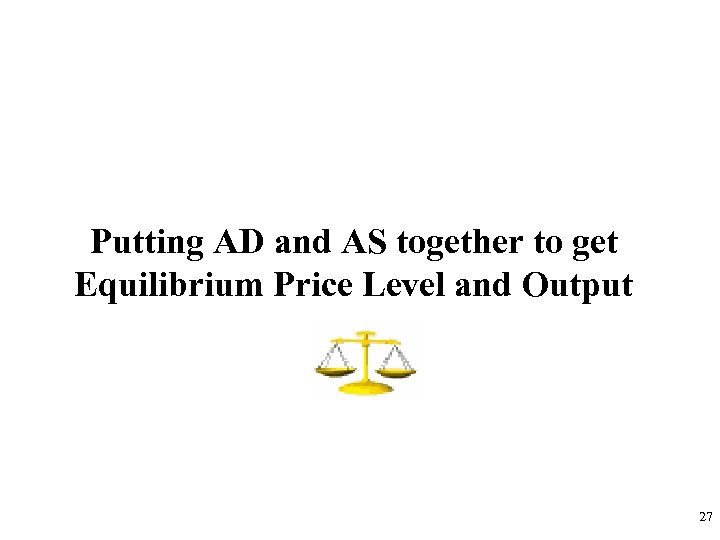 Putting AD and AS together to get Equilibrium Price Level and Output 27 