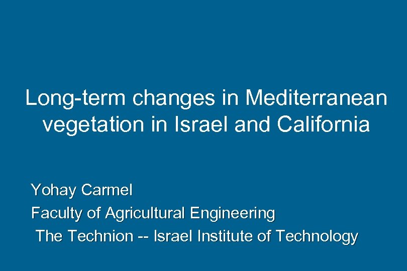 Long-term changes in Mediterranean vegetation in Israel and California Yohay Carmel Faculty of Agricultural