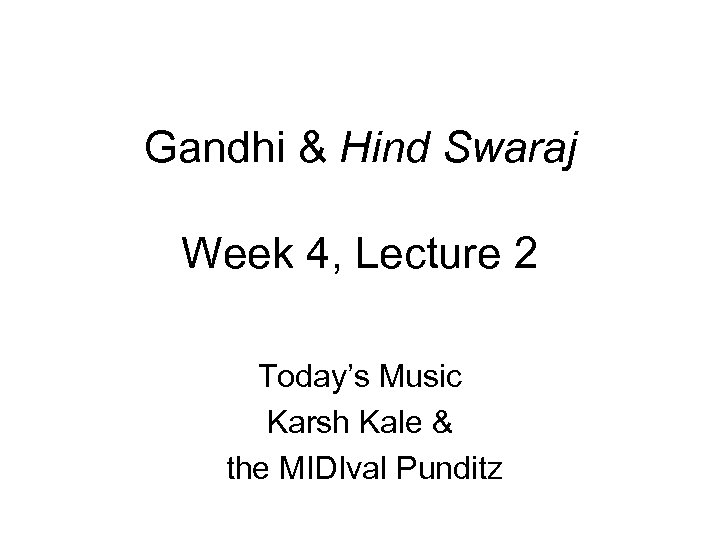 Gandhi & Hind Swaraj Week 4, Lecture 2 Today’s Music Karsh Kale & the
