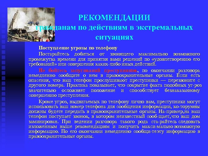РЕКОМЕНДАЦИИ гражданам по действиям в экстремальных ситуациях Поступление угрозы по телефону Постарайтесь добиться от