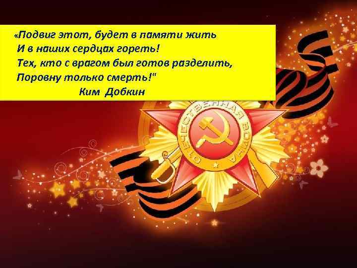 «Подвиг этот, будет в памяти жить И в наших сердцах гореть! Тех, кто
