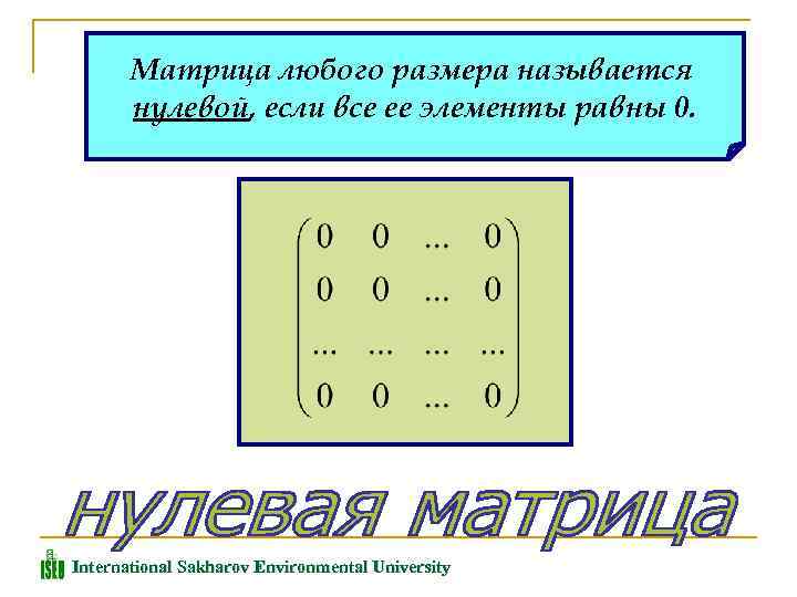 Матрица любого размера называется нулевой, если все ее элементы равны 0. International Sakharov Environmental