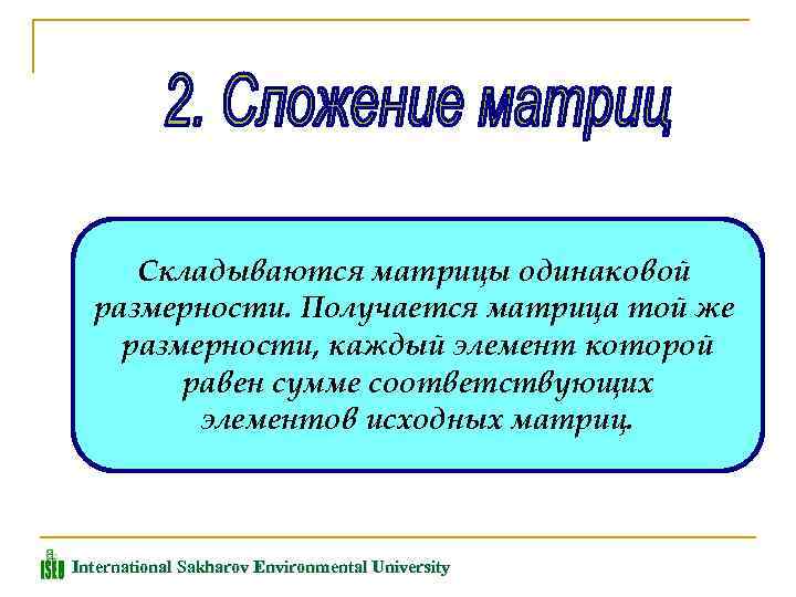 Складываются матрицы одинаковой размерности. Получается матрица той же размерности, каждый элемент которой равен сумме