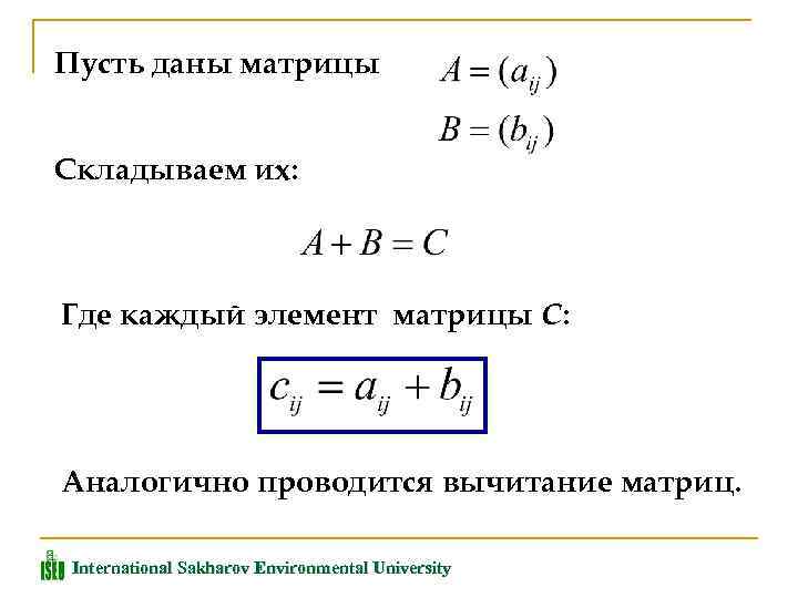 Пусть даны матрицы Складываем их: Где каждый элемент матрицы С: Аналогично проводится вычитание матриц.