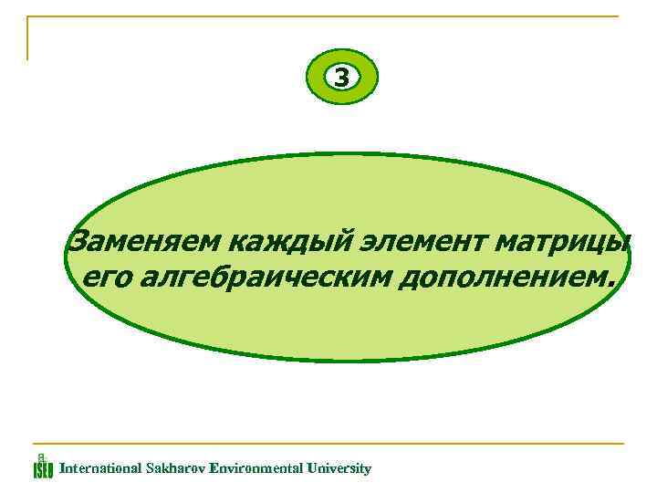 3 Заменяем каждый элемент матрицы его алгебраическим дополнением. International Sakharov Environmental University 