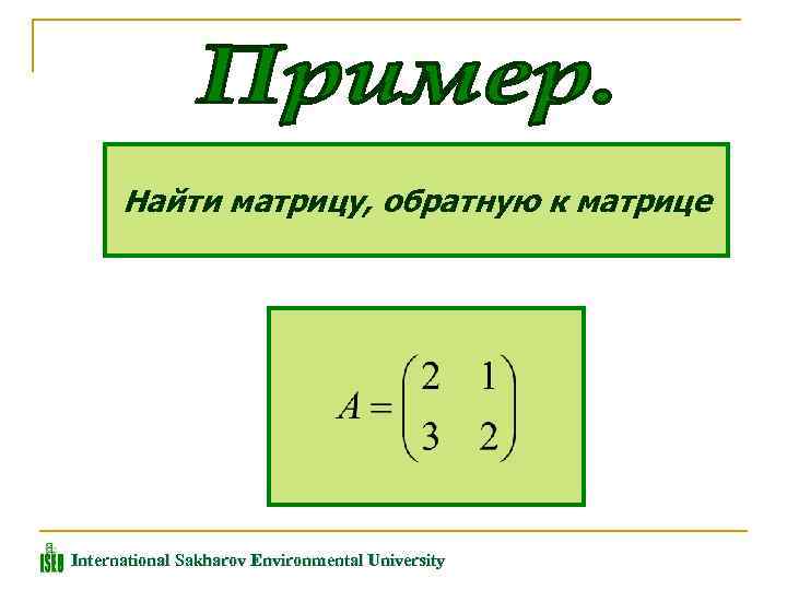 Найти матрицу, обратную к матрице International Sakharov Environmental University 