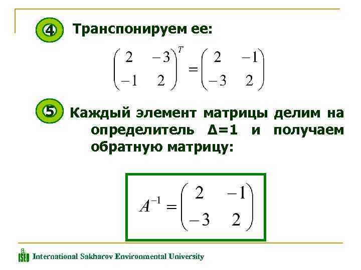 4 Транспонируем ее: 5 Каждый элемент матрицы делим на определитель Δ=1 и получаем обратную