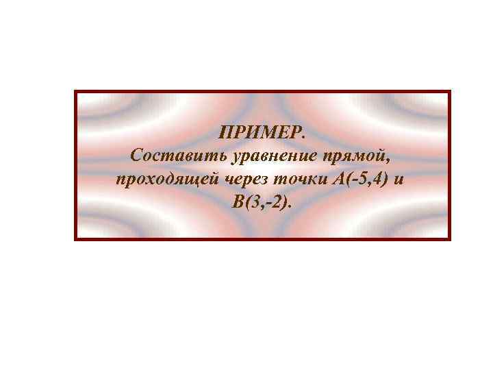 ПРИМЕР. Составить уравнение прямой, проходящей через точки А(-5, 4) и В(3, -2). 