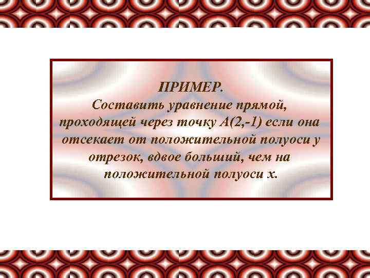 ПРИМЕР. Составить уравнение прямой, проходящей через точку А(2, -1) если она отсекает от положительной