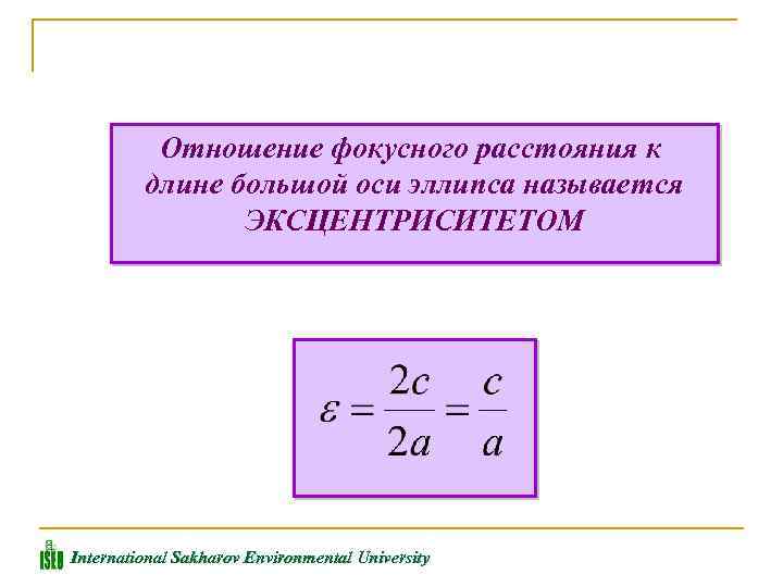 Отношение фокусного расстояния к длине большой оси эллипса называется ЭКСЦЕНТРИСИТЕТОМ International Sakharov Environmental University