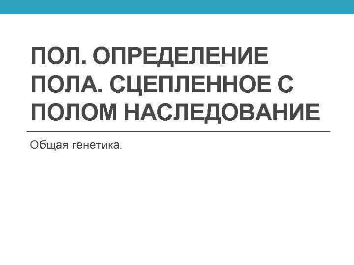 ПОЛ. ОПРЕДЕЛЕНИЕ ПОЛА. СЦЕПЛЕННОЕ С ПОЛОМ НАСЛЕДОВАНИЕ Общая генетика. 