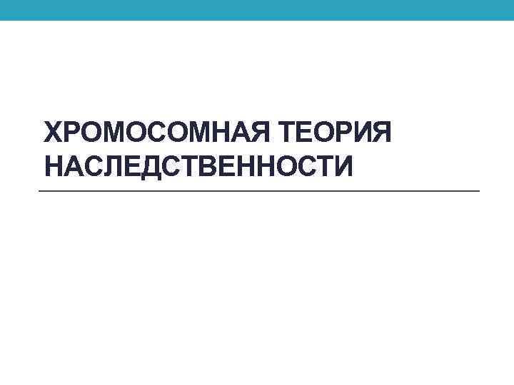 ХРОМОСОМНАЯ ТЕОРИЯ НАСЛЕДСТВЕННОСТИ 