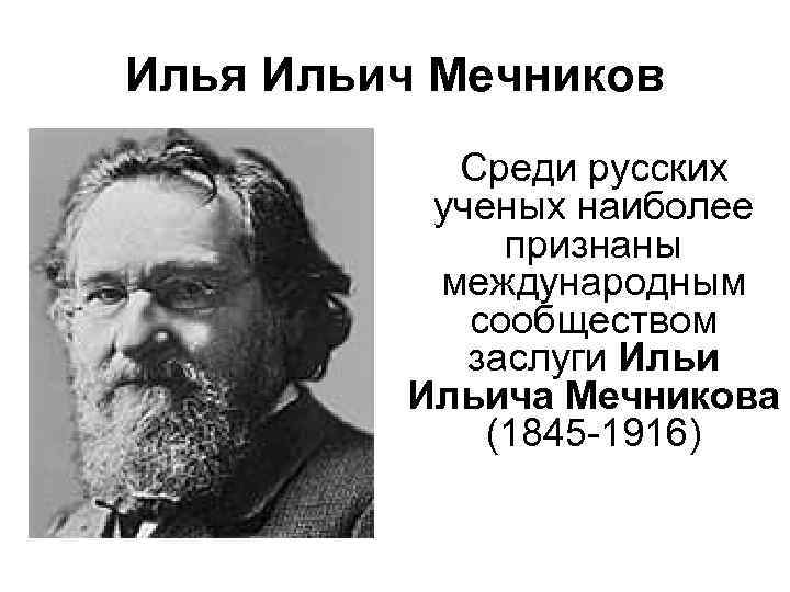 Илья Ильич Мечников Среди русских ученых наиболее признаны международным сообществом заслуги Ильича Мечникова (1845