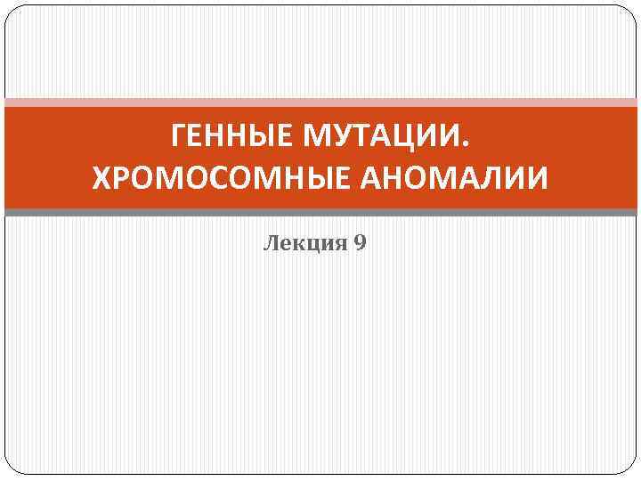 ГЕННЫЕ МУТАЦИИ. ХРОМОСОМНЫЕ АНОМАЛИИ Лекция 9 