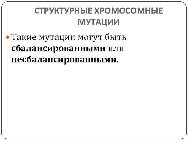 СТРУКТУРНЫЕ ХРОМОСОМНЫЕ МУТАЦИИ Такие мутации могут быть сбалансированными или несбалансированными. 