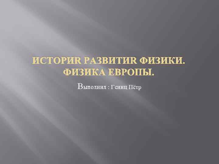 ИСТОРИЯ РАЗВИТИЯ ФИЗИКИ. ФИЗИКА ЕВРОПЫ. Выполнил : Геинц Пётр 