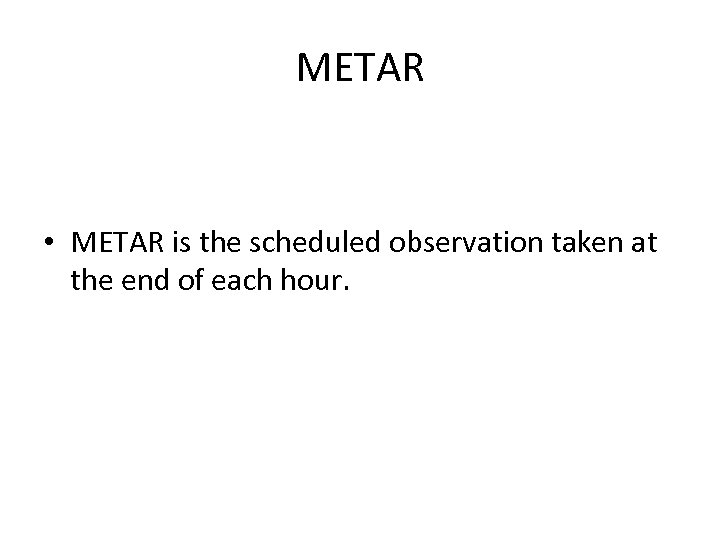 METAR • METAR is the scheduled observation taken at the end of each hour.