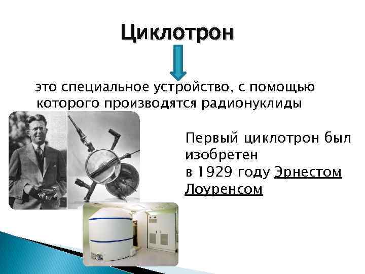 Циклотрон это специальное устройство, с помощью которого производятся радионуклиды Первый циклотрон был изобретен в
