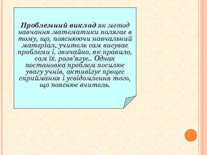 Проблемний виклад як метод навчання математики полягає в тому, що, пояснюючи навчальний матеріал, учитель