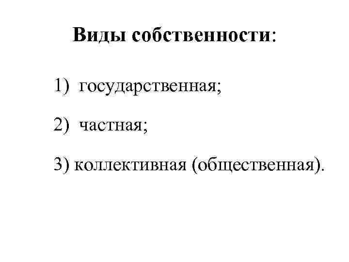 Виды собственности: 1) государственная; 2) частная; 3) коллективная (общественная). 
