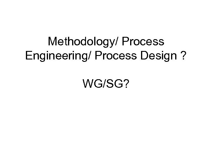 Methodology/ Process Engineering/ Process Design ? WG/SG? 
