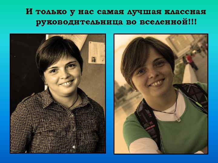 И только у нас самая лучшая классная руководительница во вселенной!!! 