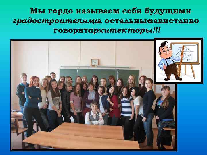 Мы гордо называем себя будущими градостроителями остальные , а завистливо говорятархитекторы!!! 