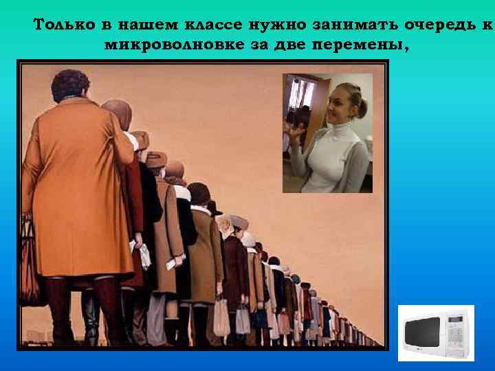 Только в нашем классе нужно занимать очередь к микроволновке за две перемены, 