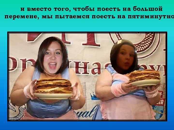 и вместо того, чтобы поесть на большой перемене, мы пытаемся поесть на пятиминутно 